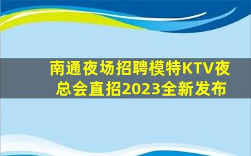 南通夜场招聘模特KTV夜总会直招2023全新发布
